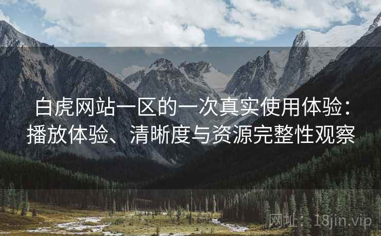 白虎网站一区的一次真实使用体验:播放体验、清晰度与资源完整性观察 白虎网站一区的一次真实使用体验:播放体验、清晰度与资源完整性观察