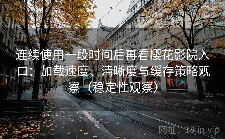 连续使用一段时间后再看樱花影院入口：加载速度、清晰度与缓存策略观察（稳定性观察）