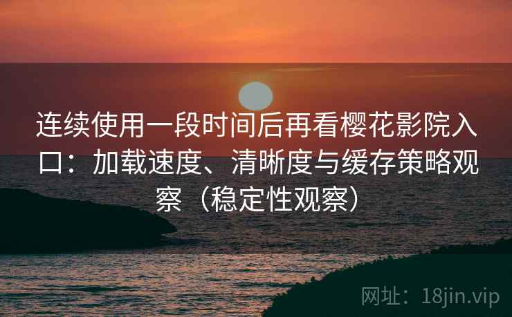 连续使用一段时间后再看樱花影院入口：加载速度、清晰度与缓存策略观察（稳定性观察）