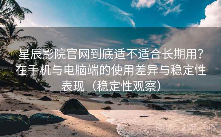 星辰影院官网到底适不适合长期用?在手机与电脑端的使用差异与稳定性表现(稳定性观察) 星辰影院官网到底适不适合长期用?在手机与电脑端的使用差异与稳定性表现(稳定性观察)