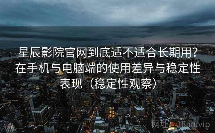 星辰影院官网到底适不适合长期用?在手机与电脑端的使用差异与稳定性表现(稳定性观察) 星辰影院官网到底适不适合长期用?在手机与电脑端的使用差异与稳定性表现(稳定性观察)