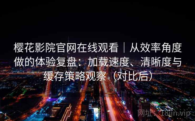 樱花影院官网在线观看|从效率角度做的体验复盘:加载速度、清晰度与缓存策略观察(对比后) 樱花影院官网在线观看|从效率角度做的体验复盘:加载速度、清晰度与缓存策略观察(对比后)