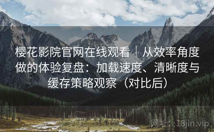 樱花影院官网在线观看|从效率角度做的体验复盘:加载速度、清晰度与缓存策略观察(对比后) 樱花影院官网在线观看|从效率角度做的体验复盘:加载速度、清晰度与缓存策略观察(对比后)