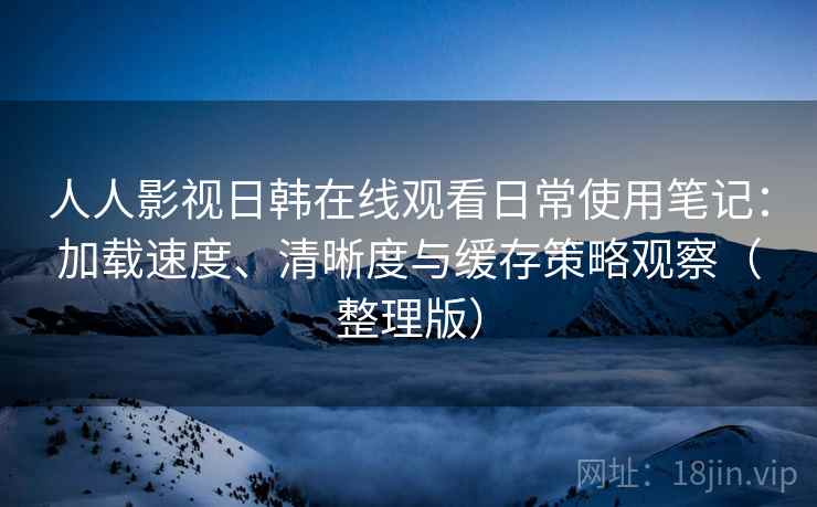 人人影视日韩在线观看日常使用笔记:加载速度、清晰度与缓存策略观察(整理版) 人人影视日韩在线观看日常使用笔记:加载速度、清晰度与缓存策略观察(整理版)