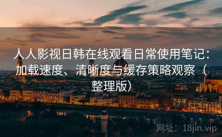 人人影视日韩在线观看日常使用笔记:加载速度、清晰度与缓存策略观察(整理版) 人人影视日韩在线观看日常使用笔记:加载速度、清晰度与缓存策略观察(整理版)