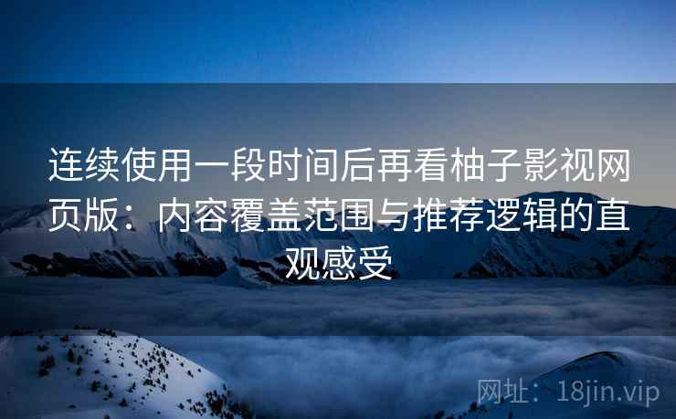 连续使用一段时间后再看柚子影视网页版:内容覆盖范围与推荐逻辑的直观感受 连续使用一段时间后再看柚子影视网页版:内容覆盖范围与推荐逻辑的直观感受