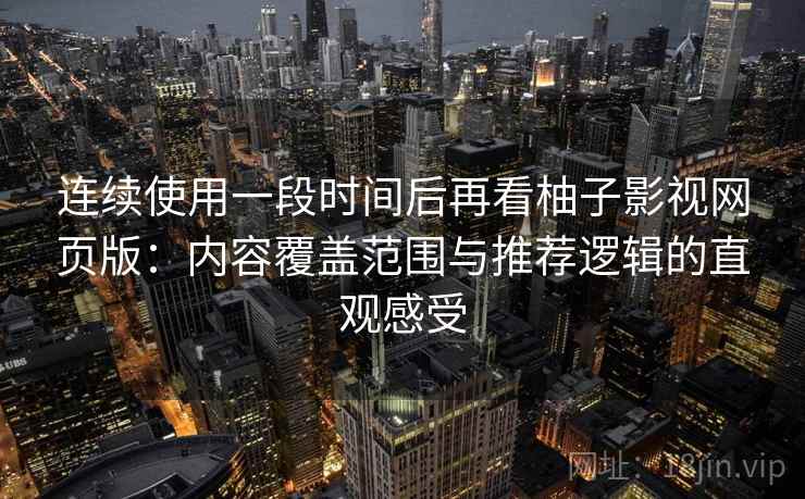 连续使用一段时间后再看柚子影视网页版:内容覆盖范围与推荐逻辑的直观感受 连续使用一段时间后再看柚子影视网页版:内容覆盖范围与推荐逻辑的直观感受