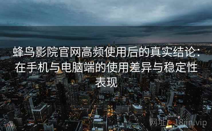 蜂鸟影院官网高频使用后的真实结论:在手机与电脑端的使用差异与稳定性表现 蜂鸟影院官网高频使用后的真实结论:在手机与电脑端的使用差异与稳定性表现