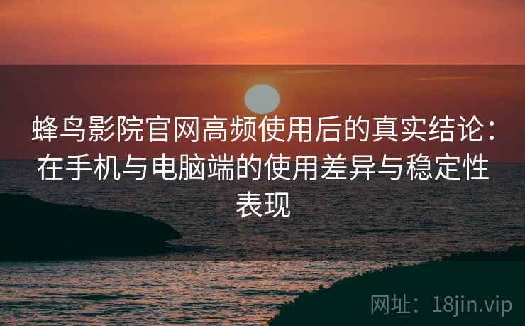 蜂鸟影院官网高频使用后的真实结论:在手机与电脑端的使用差异与稳定性表现 蜂鸟影院官网高频使用后的真实结论:在手机与电脑端的使用差异与稳定性表现