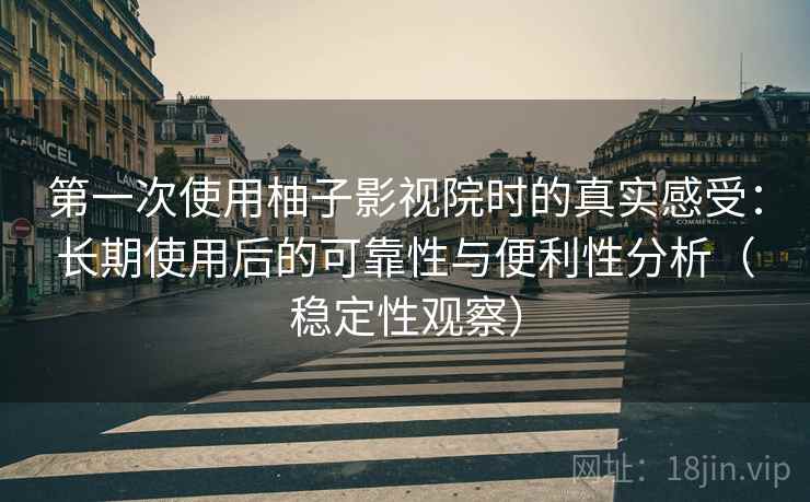 第一次使用柚子影视院时的真实感受：长期使用后的可靠性与便利性分析（稳定性观察）