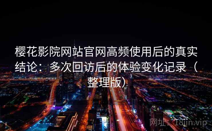 樱花影院网站官网高频使用后的真实结论:多次回访后的体验变化记录(整理版) 樱花影院网站官网高频使用后的真实结论:多次回访后的体验变化记录(整理版)