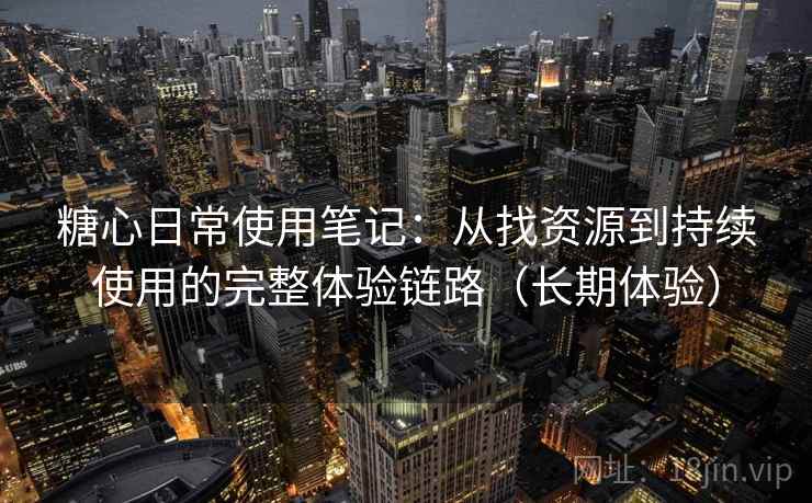 糖心日常使用笔记:从找资源到持续使用的完整体验链路(长期体验) 糖心日常使用笔记:从找资源到持续使用的完整体验链路(长期体验)
