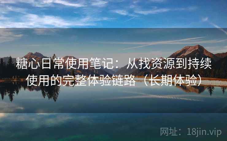 糖心日常使用笔记:从找资源到持续使用的完整体验链路(长期体验) 糖心日常使用笔记:从找资源到持续使用的完整体验链路(长期体验)