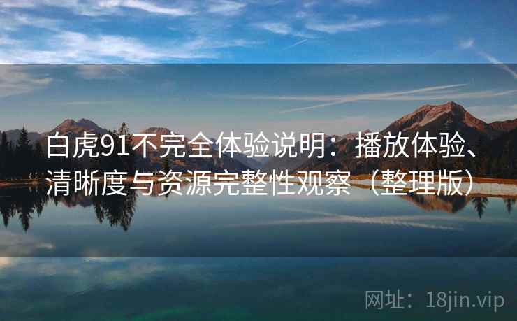 白虎91不完全体验说明:播放体验、清晰度与资源完整性观察(整理版) 白虎91不完全体验说明:播放体验、清晰度与资源完整性观察(整理版)