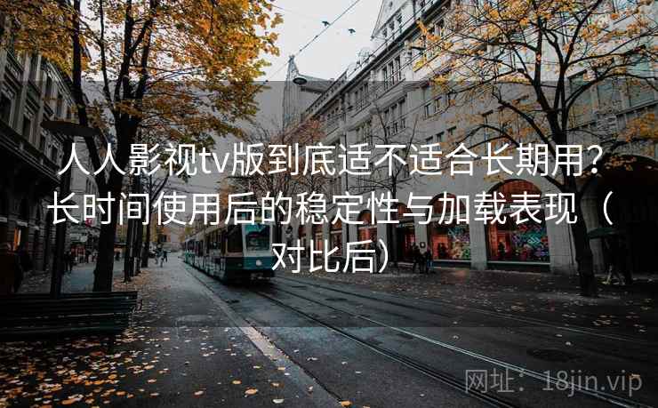 人人影视tv版到底适不适合长期用?长时间使用后的稳定性与加载表现(对比后) 人人影视tv版到底适不适合长期用?长时间使用后的稳定性与加载表现(对比后)
