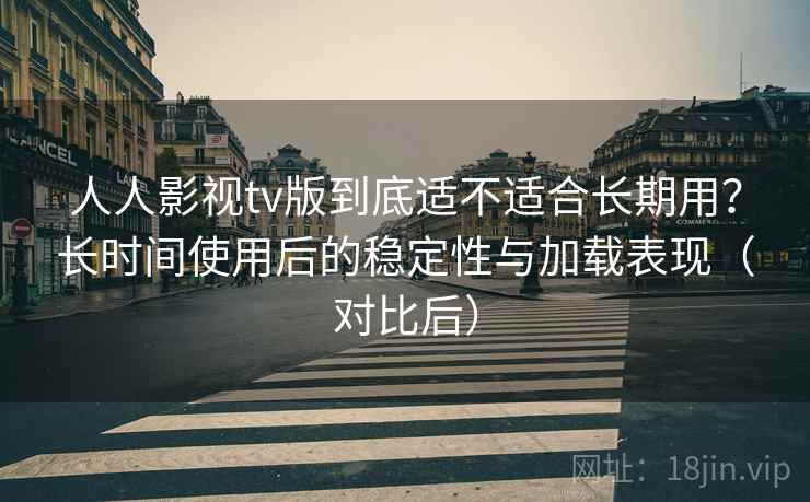 人人影视tv版到底适不适合长期用?长时间使用后的稳定性与加载表现(对比后) 人人影视tv版到底适不适合长期用?长时间使用后的稳定性与加载表现(对比后)