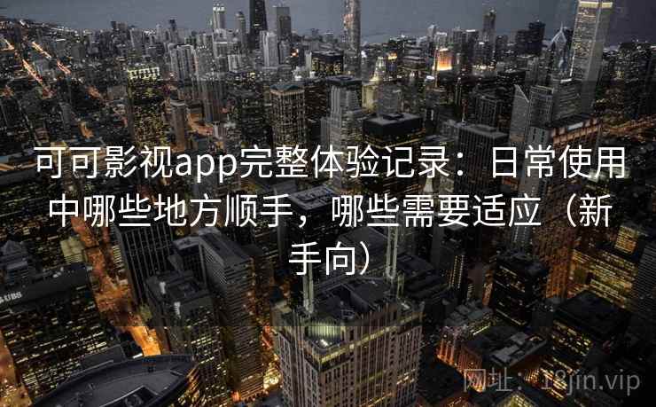 可可影视app完整体验记录:日常使用中哪些地方顺手,哪些需要适应(新手向) 可可影视app完整体验记录:日常使用中哪些地方顺手,哪些需要适应(新手向)