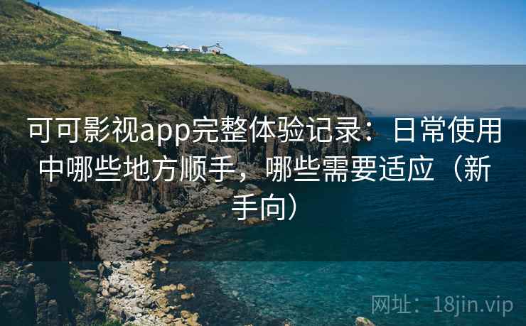 可可影视app完整体验记录:日常使用中哪些地方顺手,哪些需要适应(新手向) 可可影视app完整体验记录:日常使用中哪些地方顺手,哪些需要适应(新手向)