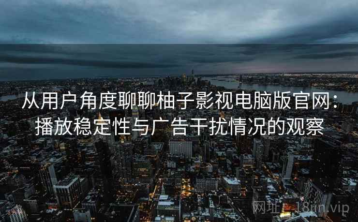 从用户角度聊聊柚子影视电脑版官网:播放稳定性与广告干扰情况的观察 从用户角度聊聊柚子影视电脑版官网:播放稳定性与广告干扰情况的观察