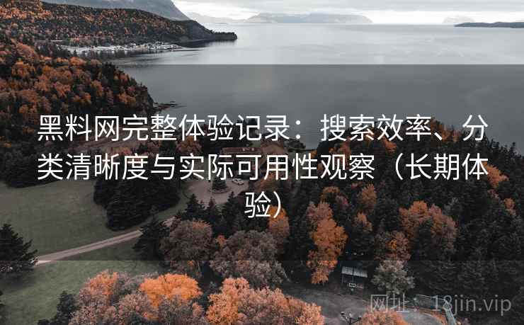 黑料网完整体验记录:搜索效率、分类清晰度与实际可用性观察(长期体验) 黑料网完整体验记录:搜索效率、分类清晰度与实际可用性观察(长期体验)
