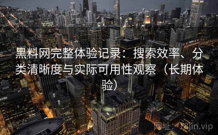 黑料网完整体验记录:搜索效率、分类清晰度与实际可用性观察(长期体验) 黑料网完整体验记录:搜索效率、分类清晰度与实际可用性观察(长期体验)