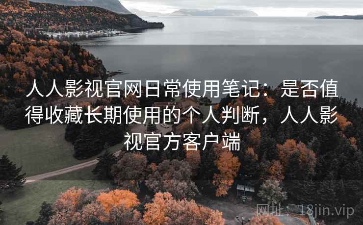 人人影视官网日常使用笔记:是否值得收藏长期使用的个人判断,人人影视官方客户端 人人影视官网日常使用笔记:是否值得收藏长期使用的个人判断,人人影视官方客户端