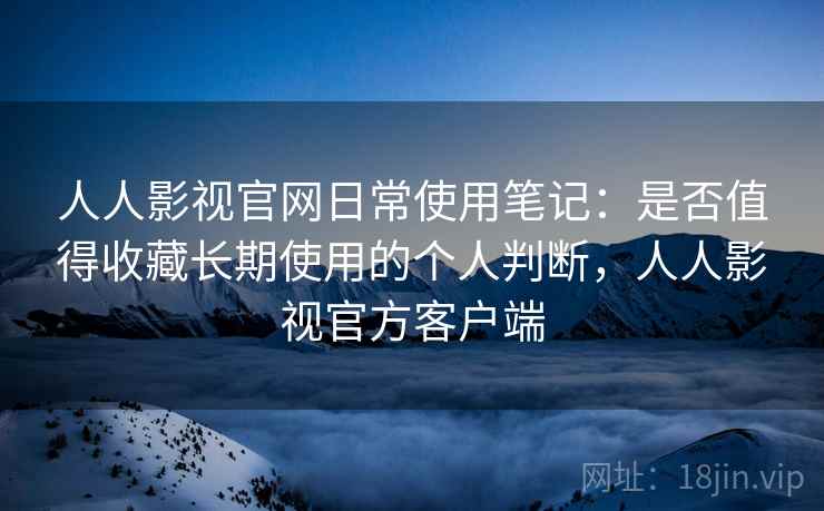 人人影视官网日常使用笔记:是否值得收藏长期使用的个人判断,人人影视官方客户端 人人影视官网日常使用笔记:是否值得收藏长期使用的个人判断,人人影视官方客户端
