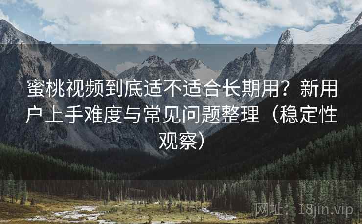 蜜桃视频到底适不适合长期用？新用户上手难度与常见问题整理（稳定性观察）