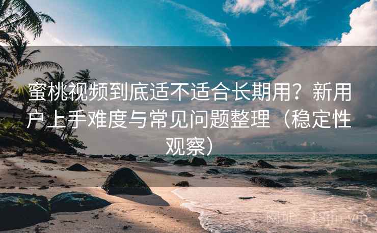 蜜桃视频到底适不适合长期用？新用户上手难度与常见问题整理（稳定性观察）
