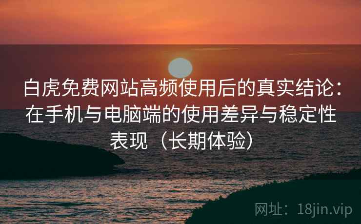 白虎免费网站高频使用后的真实结论:在手机与电脑端的使用差异与稳定性表现(长期体验) 白虎免费网站高频使用后的真实结论:在手机与电脑端的使用差异与稳定性表现(长期体验)