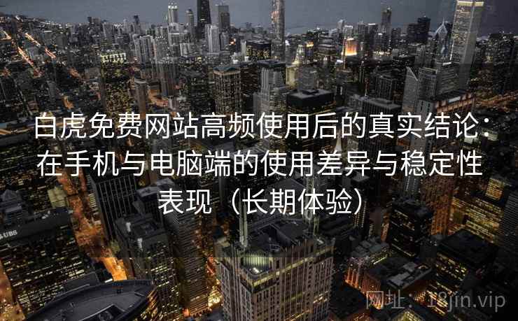 白虎免费网站高频使用后的真实结论:在手机与电脑端的使用差异与稳定性表现(长期体验) 白虎免费网站高频使用后的真实结论:在手机与电脑端的使用差异与稳定性表现(长期体验)