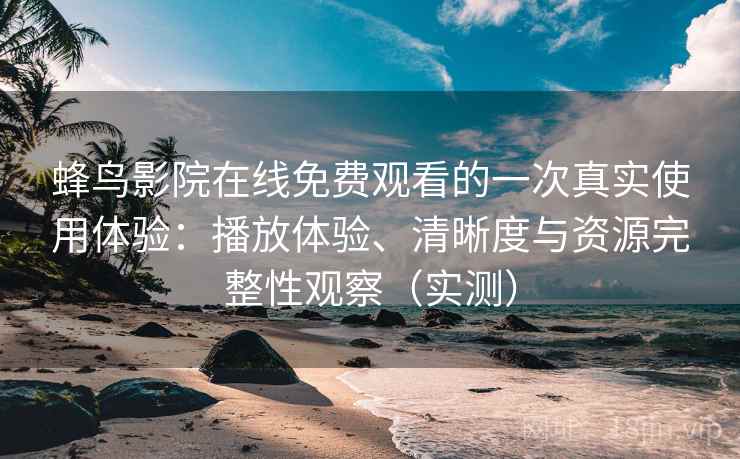 蜂鸟影院在线免费观看的一次真实使用体验:播放体验、清晰度与资源完整性观察(实测) 蜂鸟影院在线免费观看的一次真实使用体验:播放体验、清晰度与资源完整性观察(实测)