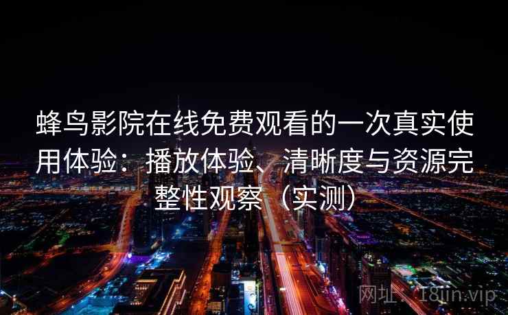 蜂鸟影院在线免费观看的一次真实使用体验:播放体验、清晰度与资源完整性观察(实测) 蜂鸟影院在线免费观看的一次真实使用体验:播放体验、清晰度与资源完整性观察(实测)