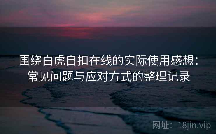 围绕白虎自扣在线的实际使用感想:常见问题与应对方式的整理记录 围绕白虎自扣在线的实际使用感想:常见问题与应对方式的整理记录