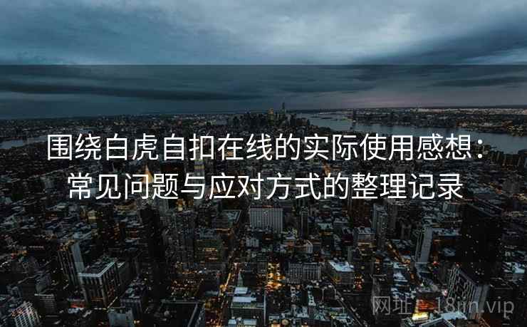 围绕白虎自扣在线的实际使用感想:常见问题与应对方式的整理记录 围绕白虎自扣在线的实际使用感想:常见问题与应对方式的整理记录