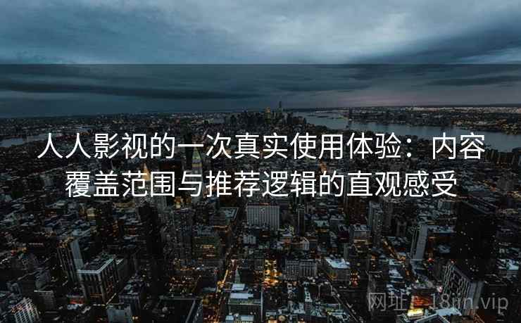 人人影视的一次真实使用体验:内容覆盖范围与推荐逻辑的直观感受 人人影视的一次真实使用体验:内容覆盖范围与推荐逻辑的直观感受