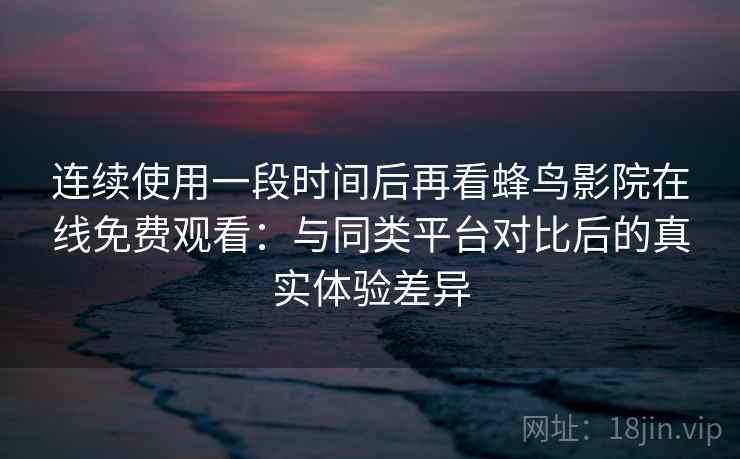 连续使用一段时间后再看蜂鸟影院在线免费观看:与同类平台对比后的真实体验差异 连续使用一段时间后再看蜂鸟影院在线免费观看:与同类平台对比后的真实体验差异