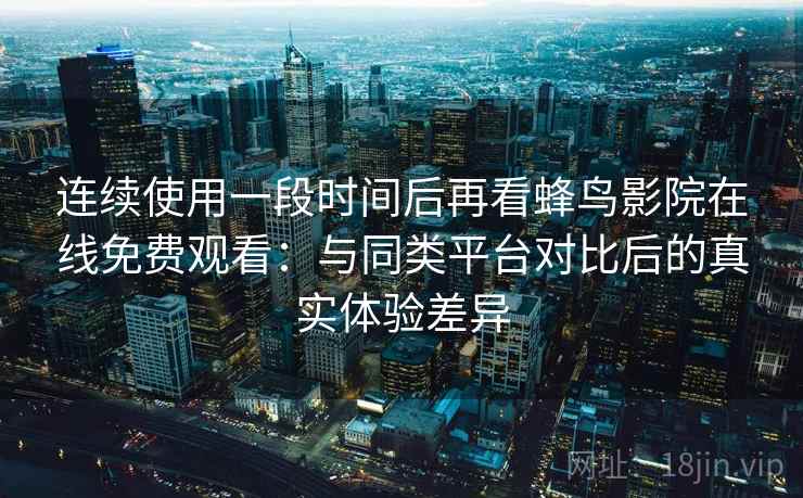 连续使用一段时间后再看蜂鸟影院在线免费观看:与同类平台对比后的真实体验差异 连续使用一段时间后再看蜂鸟影院在线免费观看:与同类平台对比后的真实体验差异