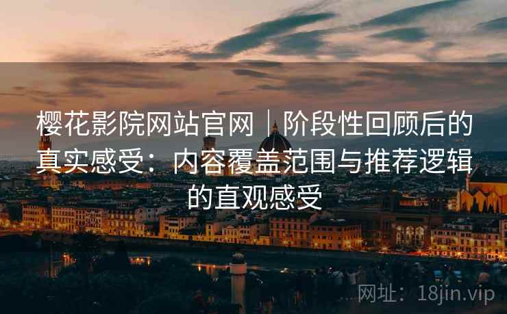 樱花影院网站官网｜阶段性回顾后的真实感受：内容覆盖范围与推荐逻辑的直观感受