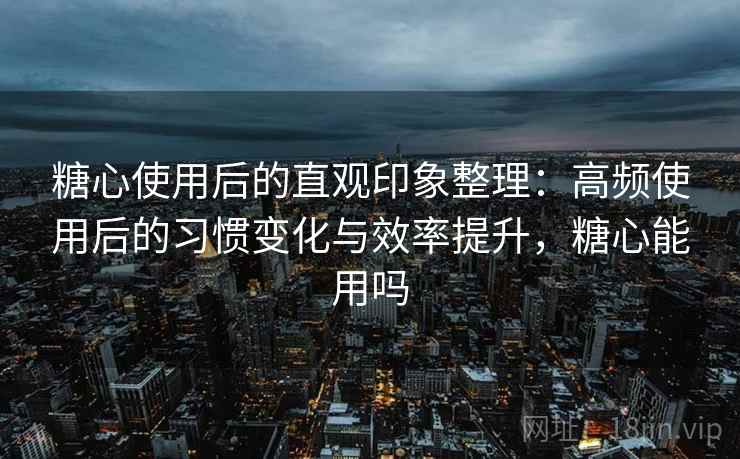 糖心使用后的直观印象整理:高频使用后的习惯变化与效率提升,糖心能用吗 糖心使用后的直观印象整理:高频使用后的习惯变化与效率提升,糖心能用吗