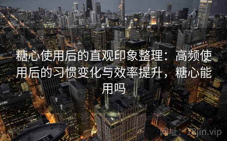 糖心使用后的直观印象整理:高频使用后的习惯变化与效率提升,糖心能用吗 糖心使用后的直观印象整理:高频使用后的习惯变化与效率提升,糖心能用吗