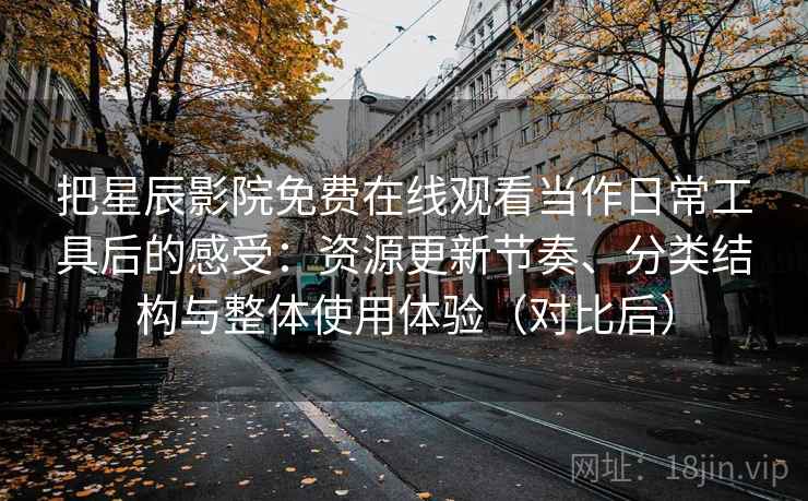 把星辰影院免费在线观看当作日常工具后的感受:资源更新节奏、分类结构与整体使用体验(对比后) 把星辰影院免费在线观看当作日常工具后的感受:资源更新节奏、分类结构与整体使用体验(对比后)