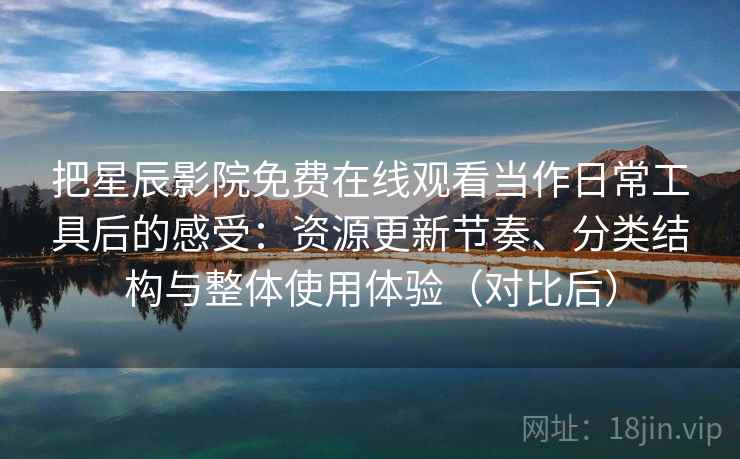 把星辰影院免费在线观看当作日常工具后的感受:资源更新节奏、分类结构与整体使用体验(对比后) 把星辰影院免费在线观看当作日常工具后的感受:资源更新节奏、分类结构与整体使用体验(对比后)