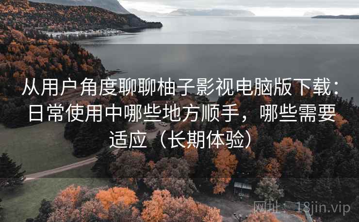 从用户角度聊聊柚子影视电脑版下载:日常使用中哪些地方顺手,哪些需要适应(长期体验) 从用户角度聊聊柚子影视电脑版下载:日常使用中哪些地方顺手,哪些需要适应(长期体验)