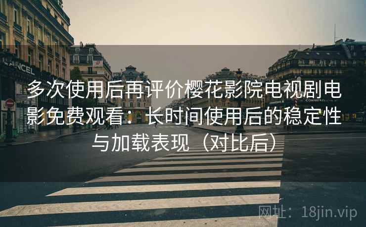 多次使用后再评价樱花影院电视剧电影免费观看:长时间使用后的稳定性与加载表现(对比后) 多次使用后再评价樱花影院电视剧电影免费观看:长时间使用后的稳定性与加载表现(对比后)