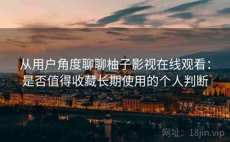 从用户角度聊聊柚子影视在线观看:是否值得收藏长期使用的个人判断 从用户角度聊聊柚子影视在线观看:是否值得收藏长期使用的个人判断