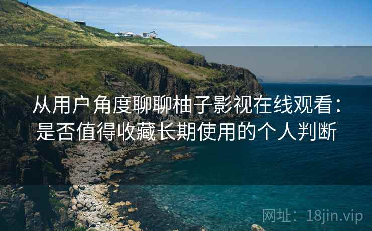 从用户角度聊聊柚子影视在线观看:是否值得收藏长期使用的个人判断 从用户角度聊聊柚子影视在线观看:是否值得收藏长期使用的个人判断