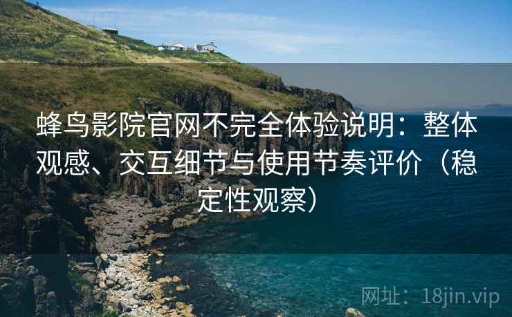 蜂鸟影院官网不完全体验说明:整体观感、交互细节与使用节奏评价(稳定性观察) 蜂鸟影院官网不完全体验说明:整体观感、交互细节与使用节奏评价(稳定性观察)