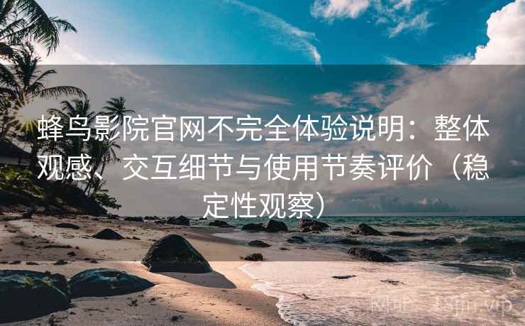 蜂鸟影院官网不完全体验说明:整体观感、交互细节与使用节奏评价(稳定性观察) 蜂鸟影院官网不完全体验说明:整体观感、交互细节与使用节奏评价(稳定性观察)