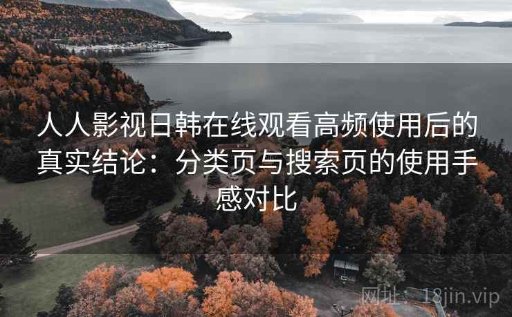 人人影视日韩在线观看高频使用后的真实结论:分类页与搜索页的使用手感对比 人人影视日韩在线观看高频使用后的真实结论:分类页与搜索页的使用手感对比